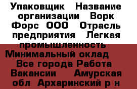 Упаковщик › Название организации ­ Ворк Форс, ООО › Отрасль предприятия ­ Легкая промышленность › Минимальный оклад ­ 1 - Все города Работа » Вакансии   . Амурская обл.,Архаринский р-н